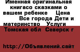 Именная оригинальная книгасо сказками о вашем ребенке  › Цена ­ 1 500 - Все города Дети и материнство » Услуги   . Томская обл.,Северск г.